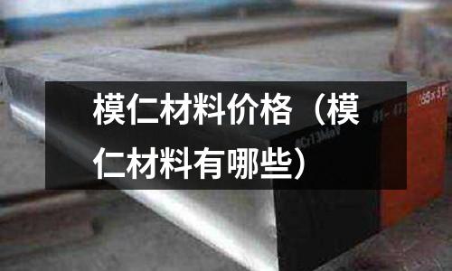 模仁材料價格（模仁材料有哪些）