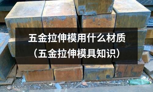 五金拉伸模用什么材質（五金拉伸模具知識）