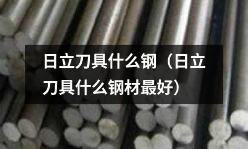 日立刀具什么鋼（日立刀具什么鋼材最好）