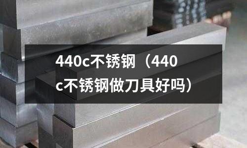 440c不銹鋼（440c不銹鋼做刀具好嗎）