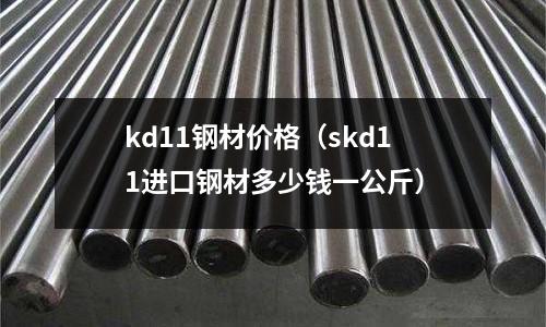 kd11鋼材價格(skd11進(jìn)口鋼材多少錢一公斤)