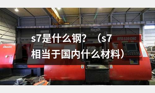 s7是什么鋼？（s7相當于國內什么材料）