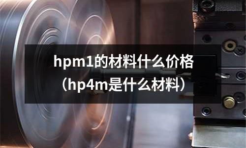 hpm1的材料什么價格（hp4m是什么材料）