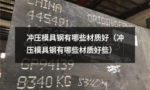 沖壓模具鋼有哪些材質好（沖壓模具鋼有哪些材質好些）