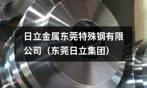 日立金屬東莞特殊鋼有限公司（東莞日立集團(tuán)）