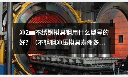 沖2㎜不繡鋼模具鋼用什么型號的好？（不銹鋼沖壓模具壽命多少次）