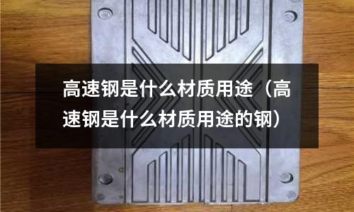 高速鋼是什么材質用途（高速鋼是什么材質用途的鋼）