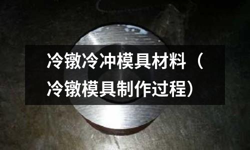 冷鐓冷沖模具材料（冷鐓模具制作過程）
