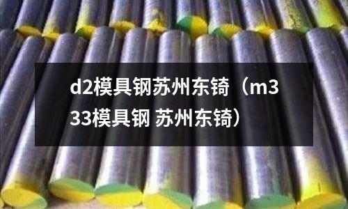 d2模具鋼蘇州東锜（m333模具鋼 蘇州東锜）
