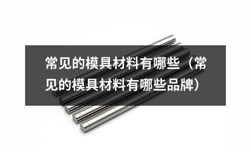 常見的模具材料有哪些（常見的模具材料有哪些品牌）