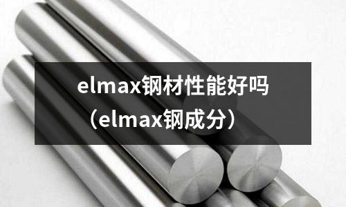 elmax鋼材性能好嗎（elmax鋼成分）
