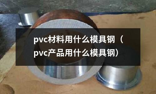 pvc材料用什么模具鋼（pvc產品用什么模具鋼）
