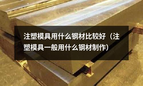 注塑模具用什么鋼材比較好（注塑模具一般用什么鋼材制作）