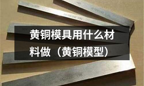 黃銅模具用什么材料做（黃銅模型）