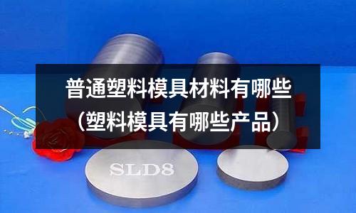 普通塑料模具材料有哪些(塑料模具有哪些產品)