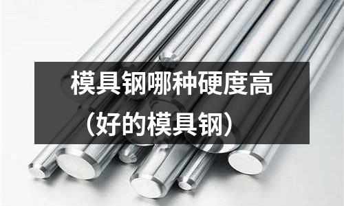 模具鋼哪種硬度高（好的模具鋼）