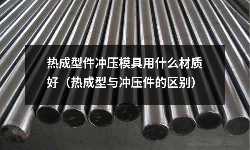 熱成型件沖壓模具用什么材質好（熱成型與沖壓件的區別）