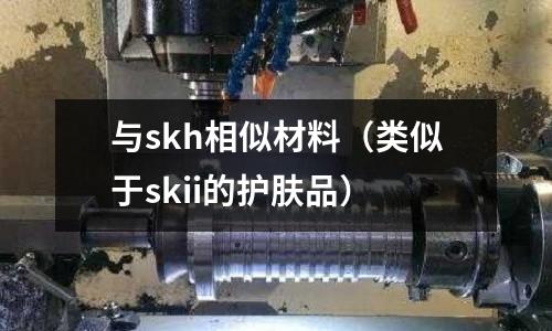 與skh相似材料(類似于skii的護(hù)膚品)
