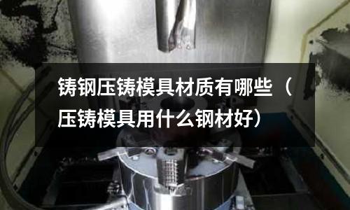 鑄鋼壓鑄模具材質有哪些（壓鑄模具用什么鋼材好）