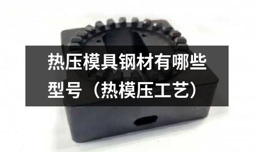 熱壓模具鋼材有哪些型號（熱模壓工藝）