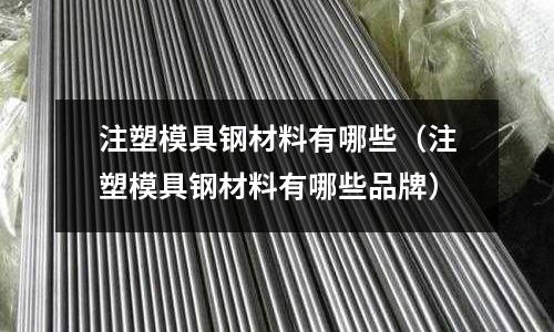 注塑模具鋼材料有哪些（注塑模具鋼材料有哪些品牌）