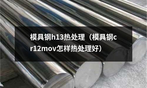 模具鋼h13熱處理（模具鋼cr12mov怎樣熱處理好）