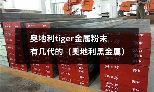 奧地利tiger金屬粉末有幾代的（奧地利黑金屬）