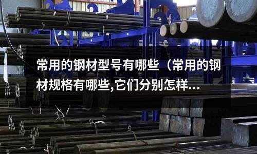 常用的鋼材型號有哪些（常用的鋼材規格有哪些,它們分別怎樣表示）