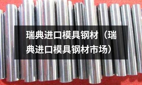 瑞典進口模具鋼材（瑞典進口模具鋼材市場）