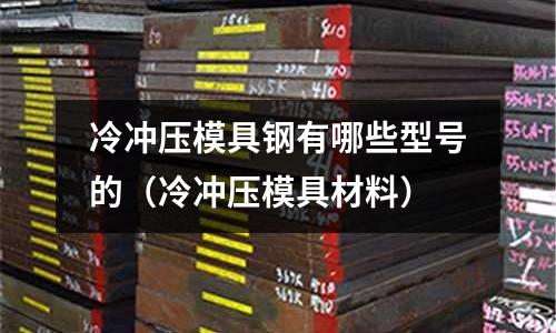 冷沖壓模具鋼有哪些型號的(冷沖壓模具材料)