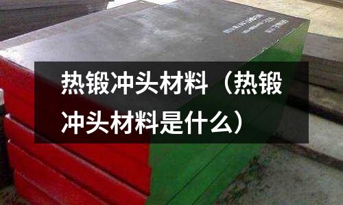 熱鍛沖頭材料(熱鍛沖頭材料是什么)