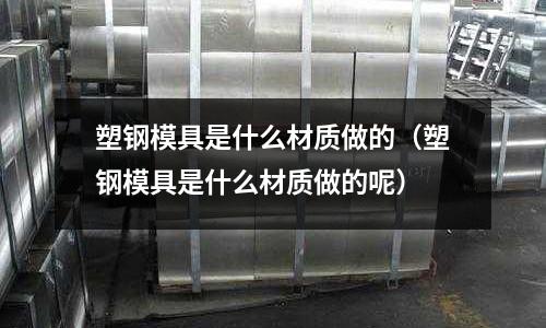 塑鋼模具是什么材質做的（塑鋼模具是什么材質做的呢）