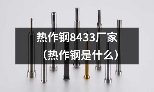 熱作鋼8433廠家（熱作鋼是什么）
