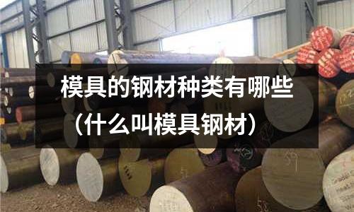 模具的鋼材種類有哪些(什么叫模具鋼材)