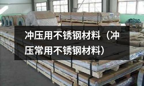 沖壓用不銹鋼材料（沖壓常用不銹鋼材料）
