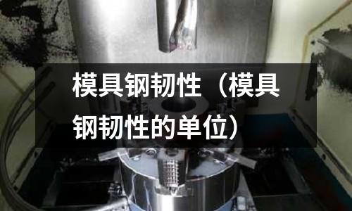 模具鋼韌性（模具鋼韌性的單位）