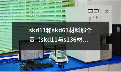 skd11和skd61材料那個貴（skd11與s136材料有什么差異）