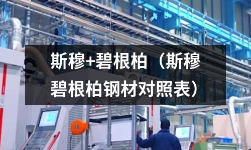 斯穆+碧根柏(斯穆碧根柏鋼材對(duì)照表)