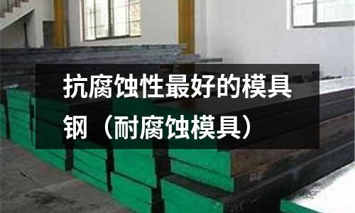 抗腐蝕性最好的模具鋼（耐腐蝕模具）