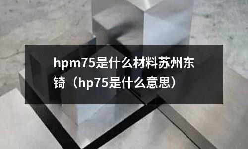 hpm75是什么材料蘇州東锜（hp75是什么意思）