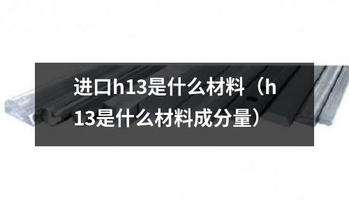 進口h13是什么材料（h13是什么材料成分量）