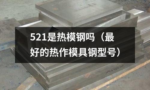 521是熱模鋼嗎（最好的熱作模具鋼型號）