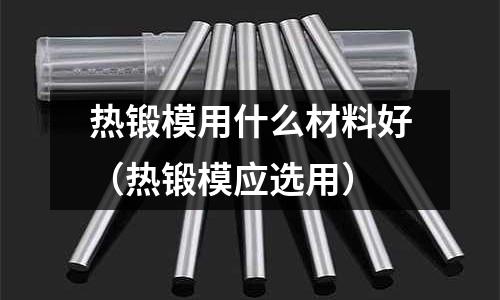 熱鍛模用什么材料好（熱鍛模應選用）