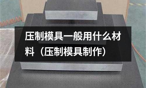 壓制模具一般用什么材料（壓制模具制作）