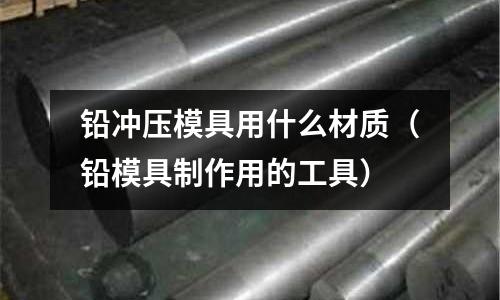 鉛沖壓模具用什么材質(zhì)（鉛模具制作用的工具）