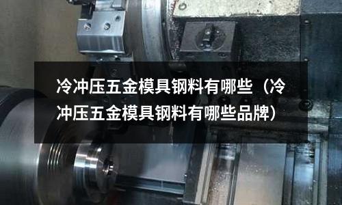 冷沖壓五金模具鋼料有哪些（冷沖壓五金模具鋼料有哪些品牌）