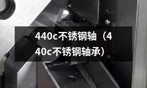 440c不銹鋼軸(440c不銹鋼軸承)