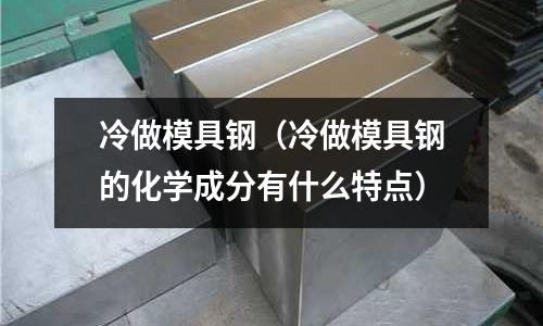 冷做模具鋼（冷做模具鋼的化學成分有什么特點）