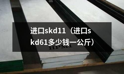 進口skd11(進口skd61多少錢一公斤)