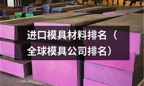 進口模具材料排名(全球模具公司排名)